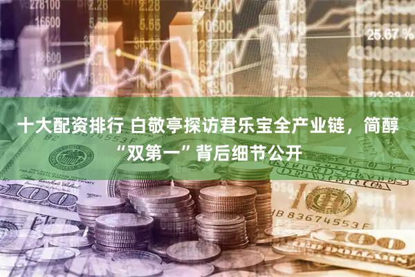 十大配资排行 白敬亭探访君乐宝全产业链，简醇“双第一”背后细节公开