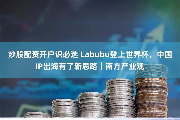 炒股配资开户识必选 Labubu登上世界杯，中国IP出海有了新思路｜南方产业观