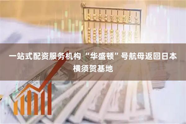 一站式配资服务机构 “华盛顿”号航母返回日本横须贺基地