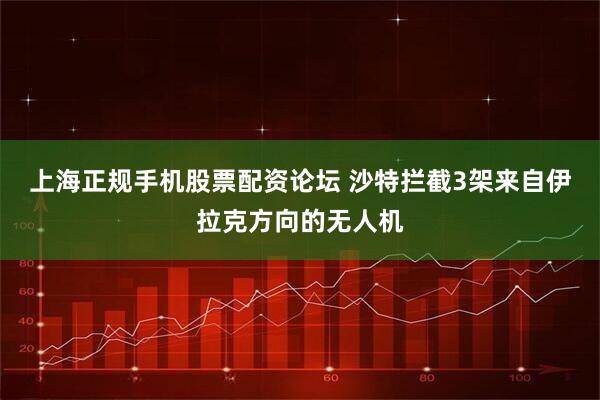 上海正规手机股票配资论坛 沙特拦截3架来自伊拉克方向的无人机