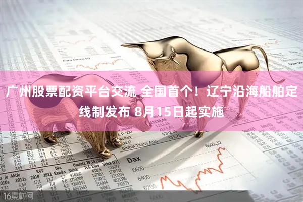 广州股票配资平台交流 全国首个!辽宁沿海船舶定线制发布 8月15日起实施