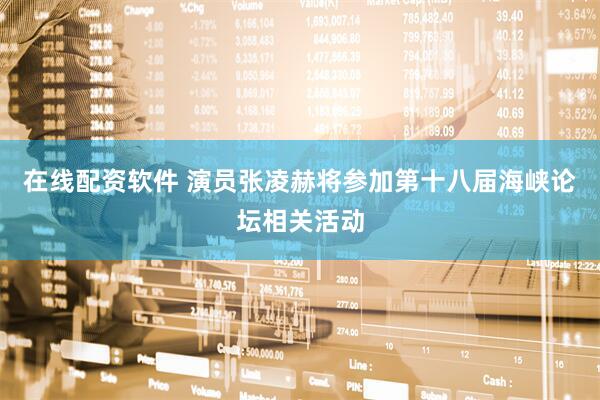 在线配资软件 演员张凌赫将参加第十八届海峡论坛相关活动