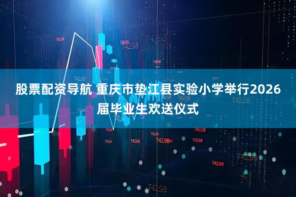 股票配资导航 重庆市垫江县实验小学举行2026届毕业生欢送仪式