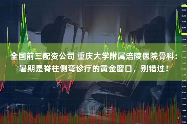全国前三配资公司 重庆大学附属涪陵医院骨科：暑期是脊柱侧弯诊疗的黄金窗口，别错过！