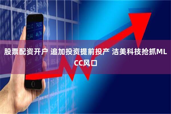 股票配资开户 追加投资提前投产 洁美科技抢抓MLCC风口
