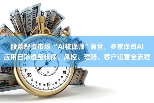 股票配资市场 “AI核保师”面世，多家保司AI应用已渗透至核保、风控、理赔、客户运营全流程