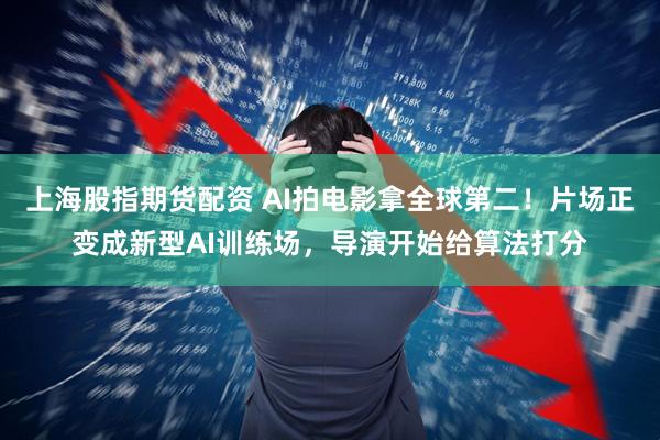 上海股指期货配资 AI拍电影拿全球第二!片场正变成新型AI训练场,导演开始给算法打分